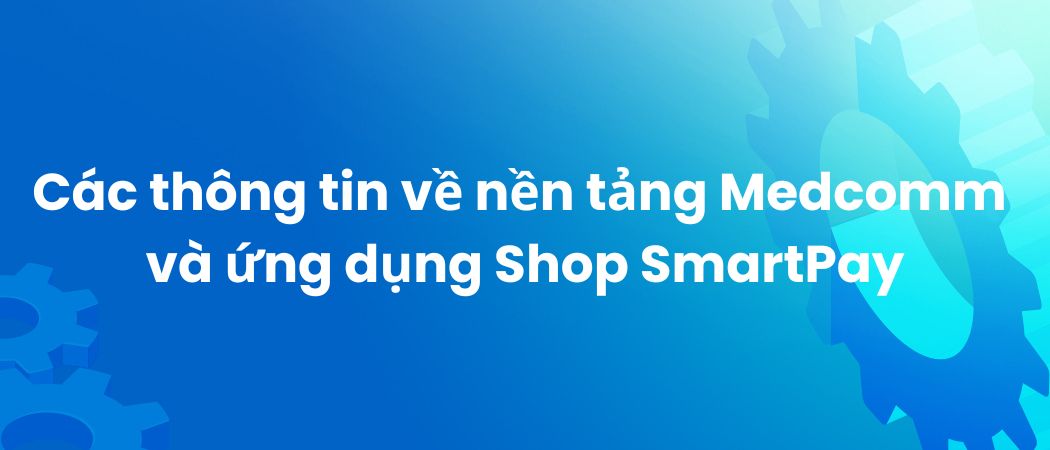  Hỏi đáp các thông tin về nền tảng Medcomm và ứng dụng Shop SmartPay